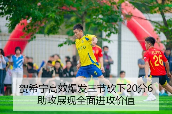 贺希宁高效爆发三节砍下20分6助攻展现全面进攻价值