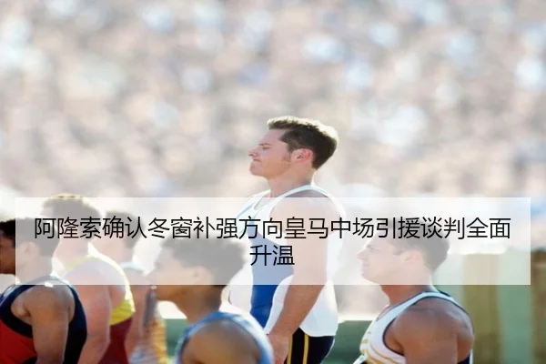阿隆索确认冬窗补强方向皇马中场引援谈判全面升温